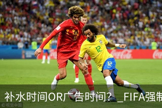 补水时间OR广告时间？ FIFA强制设置补水时间遭多方质疑